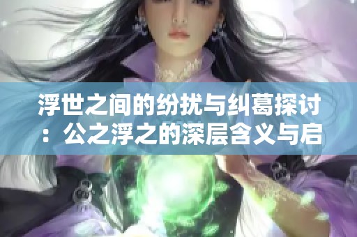 浮世之间的纷扰与纠葛探讨：公之浮之的深层含义与启示