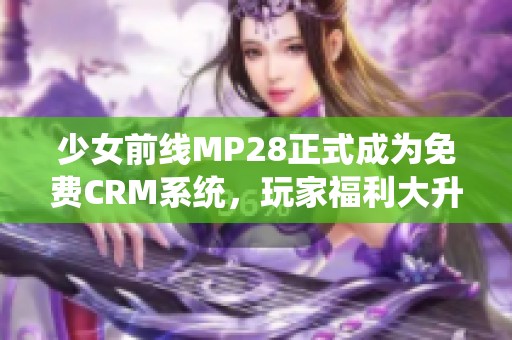 少女前线MP28正式成为免费CRM系统，玩家福利大升级