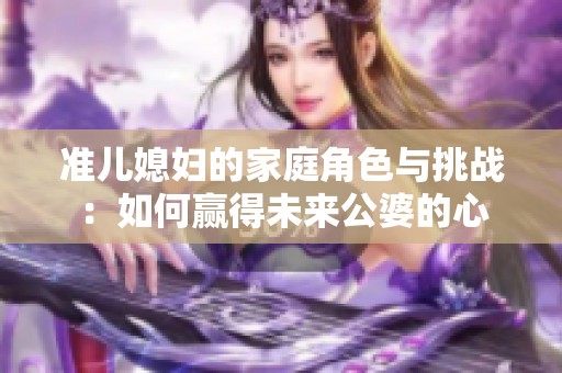 准儿媳妇的家庭角色与挑战：如何赢得未来公婆的心