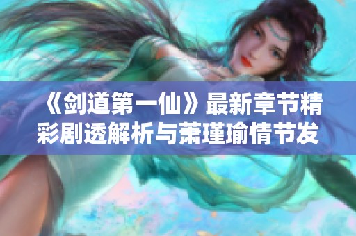 《剑道第一仙》最新章节精彩剧透解析与萧瑾瑜情节发展揭秘