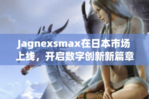 Jagnexsmax在日本市场上线，开启数字创新新篇章