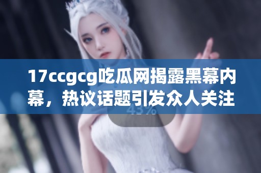 17ccgcg吃瓜网揭露黑幕内幕，热议话题引发众人关注