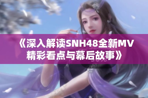 《深入解读SNH48全新MV精彩看点与幕后故事》