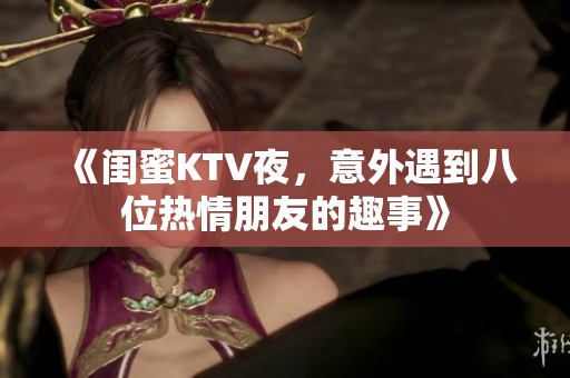 《闺蜜KTV夜，意外遇到八位热情朋友的趣事》