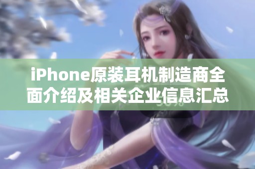 iPhone原装耳机制造商全面介绍及相关企业信息汇总