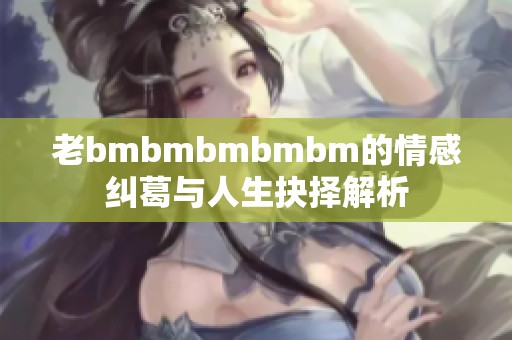 老bmbmbmbmbm的情感纠葛与人生抉择解析