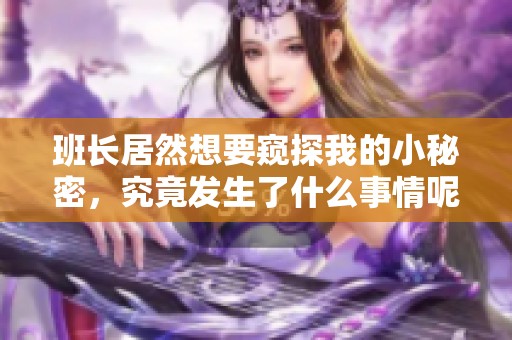 班长居然想要窥探我的小秘密，究竟发生了什么事情呢