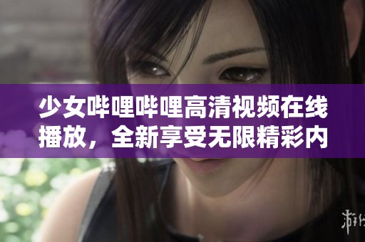 少女哔哩哔哩高清视频在线播放，全新享受无限精彩内容