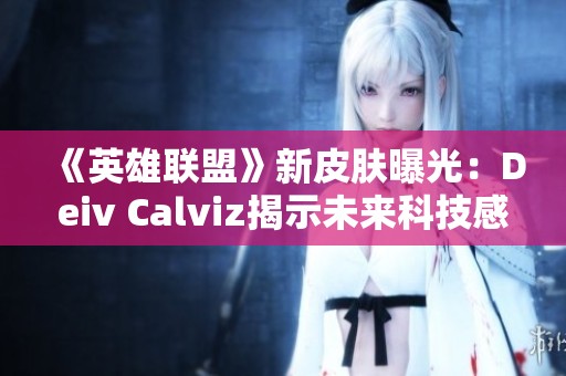 《英雄联盟》新皮肤曝光：Deiv Calviz揭示未来科技感十足的猫猫形象