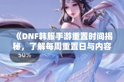 《DNF韩服手游重置时间揭秘，了解每周重置日与内容》