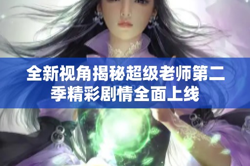 全新视角揭秘超级老师第二季精彩剧情全面上线