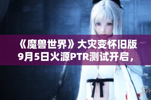 《魔兽世界》大灾变怀旧版9月5日火源PTR测试开启，精彩内容抢先看