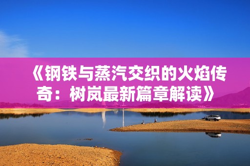 《钢铁与蒸汽交织的火焰传奇：树岚最新篇章解读》