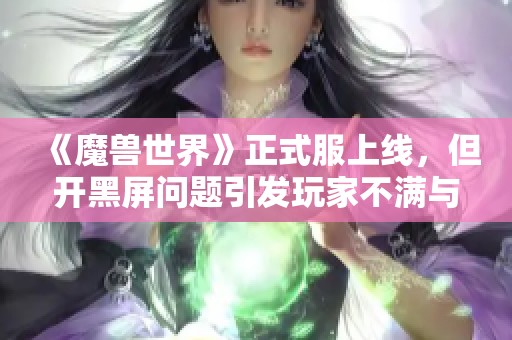 《魔兽世界》正式服上线，但开黑屏问题引发玩家不满与讨论