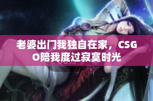 老婆出门我独自在家，CSGO陪我度过寂寞时光