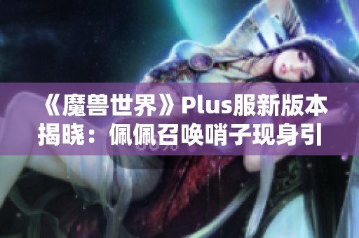 《魔兽世界》Plus服新版本揭晓：佩佩召唤哨子现身引发玩家热议