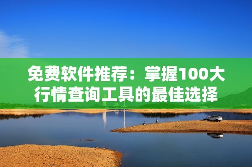 免费软件推荐：掌握100大行情查询工具的最佳选择