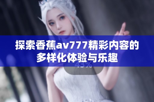 探索香蕉av777精彩内容的多样化体验与乐趣