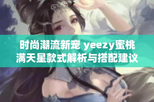 时尚潮流新宠 yeezy蜜桃满天星款式解析与搭配建议