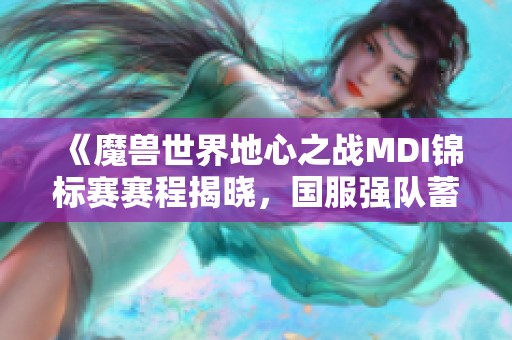 《魔兽世界地心之战MDI锦标赛赛程揭晓，国服强队蓄势待发》