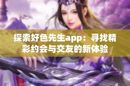 探索好色先生app：寻找精彩约会与交友的新体验