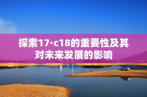 探索17·c18的重要性及其对未来发展的影响