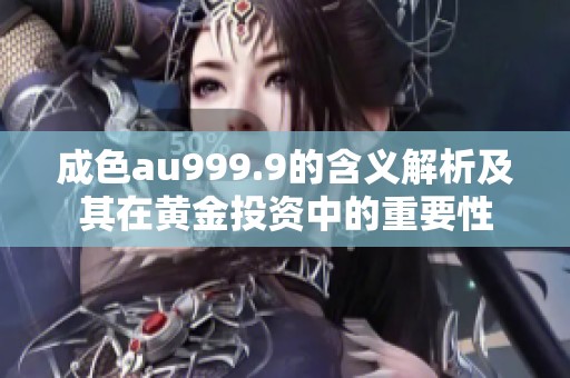 成色au999.9的含义解析及其在黄金投资中的重要性