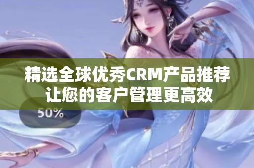 精选全球优秀CRM产品推荐 让您的客户管理更高效