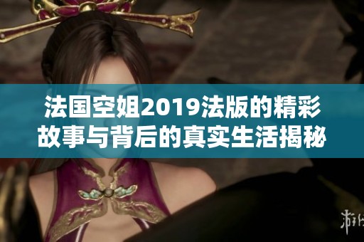 法国空姐2019法版的精彩故事与背后的真实生活揭秘