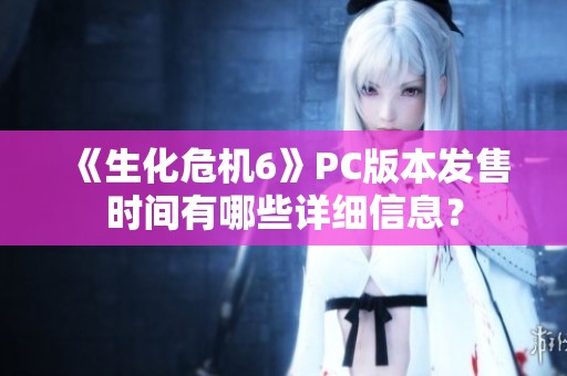 《生化危机6》PC版本发售时间有哪些详细信息？