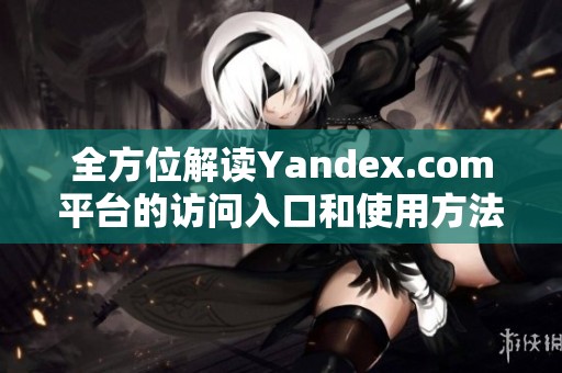 全方位解读Yandex.com平台的访问入口和使用方法