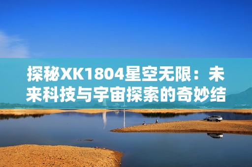 探秘XK1804星空无限：未来科技与宇宙探索的奇妙结合