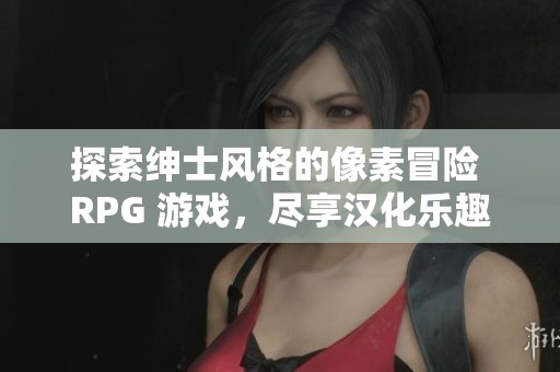 探索绅士风格的像素冒险 RPG 游戏，尽享汉化乐趣