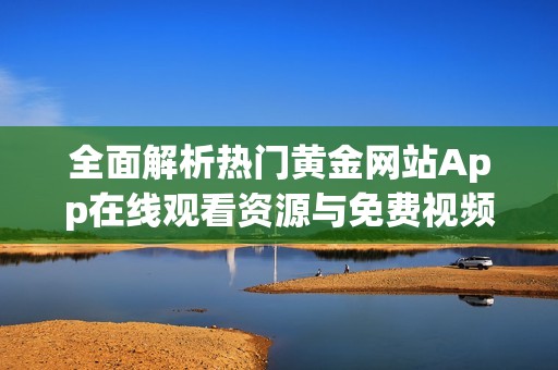 全面解析热门黄金网站App在线观看资源与免费视频分享平台