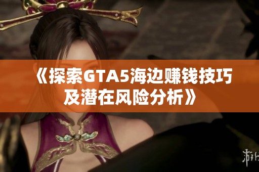 《探索GTA5海边赚钱技巧及潜在风险分析》