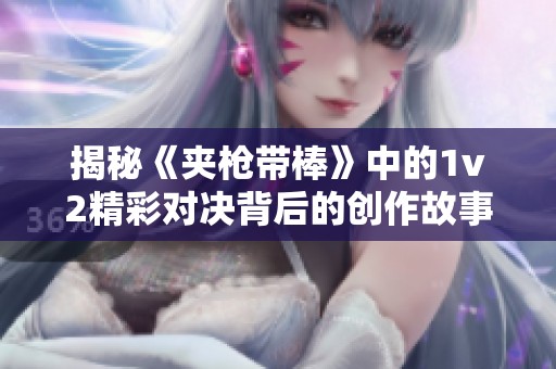 揭秘《夹枪带棒》中的1v2精彩对决背后的创作故事