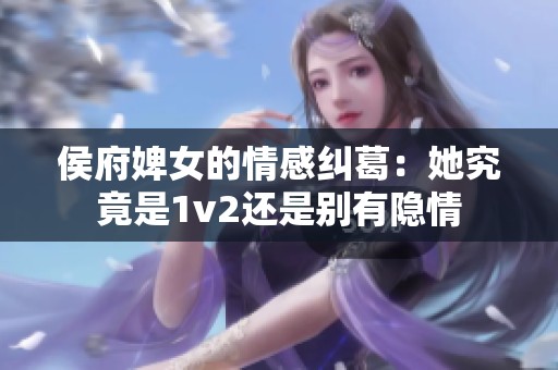 侯府婢女的情感纠葛：她究竟是1v2还是别有隐情