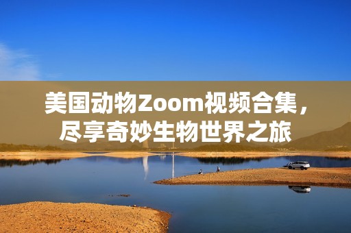 美国动物Zoom视频合集，尽享奇妙生物世界之旅