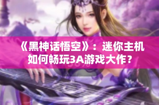 《黑神话悟空》：迷你主机如何畅玩3A游戏大作？