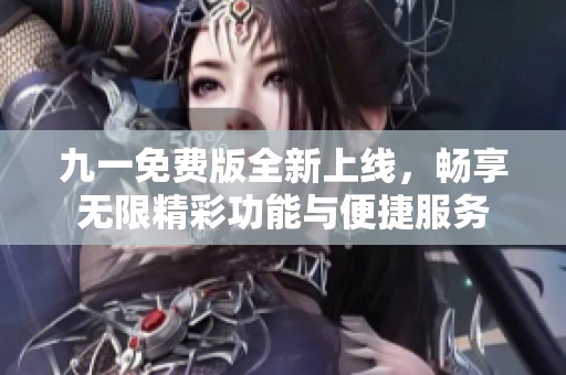 九一免费版全新上线，畅享无限精彩功能与便捷服务