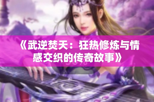 《武逆焚天：狂热修炼与情感交织的传奇故事》