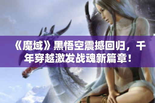 《魔域》黑悟空震撼回归，千年穿越激发战魂新篇章！