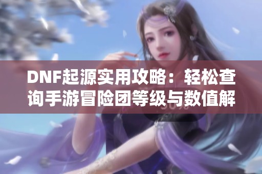 DNF起源实用攻略：轻松查询手游冒险团等级与数值解锁技巧