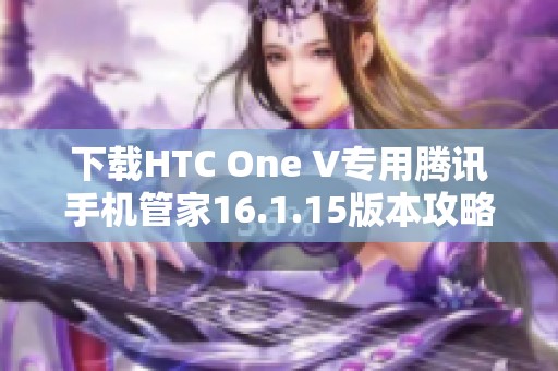 下载HTC One V专用腾讯手机管家16.1.15版本攻略与链接