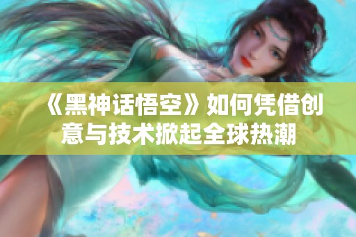 《黑神话悟空》如何凭借创意与技术掀起全球热潮