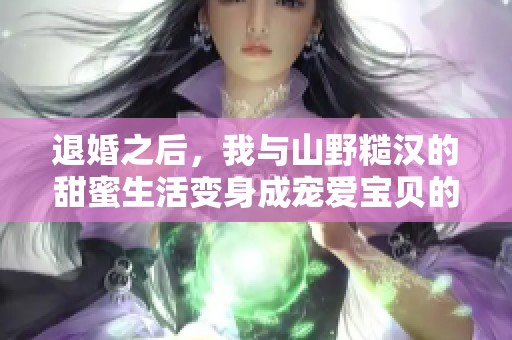 退婚之后，我与山野糙汉的甜蜜生活变身成宠爱宝贝的奋斗史