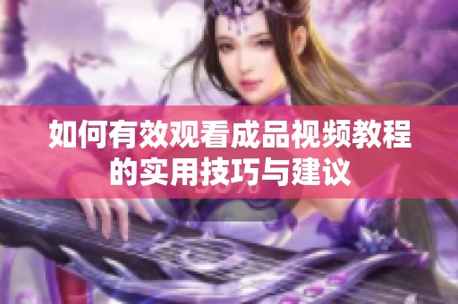 如何有效观看成品视频教程的实用技巧与建议