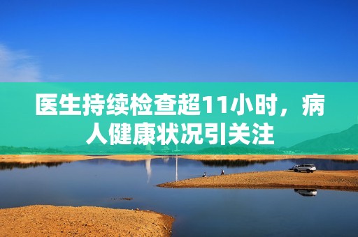 医生持续检查超11小时，病人健康状况引关注