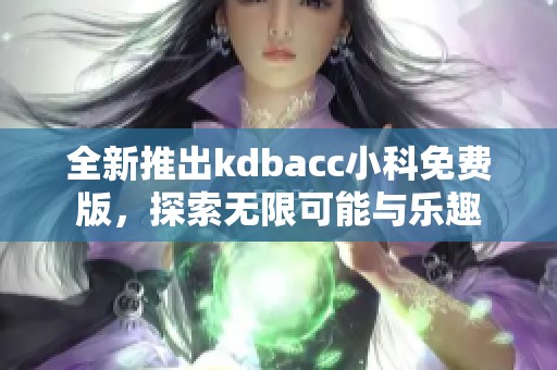 全新推出kdbacc小科免费版，探索无限可能与乐趣