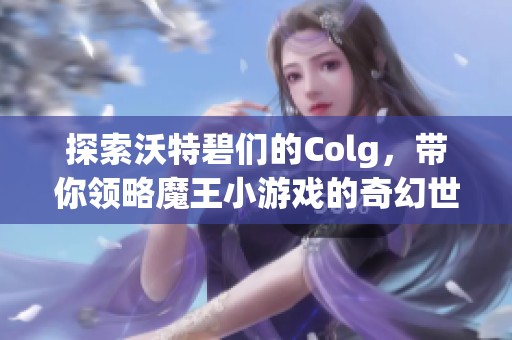 探索沃特碧们的Colg，带你领略魔王小游戏的奇幻世界